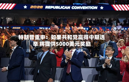 特朗普重申：如果共和党赢得中期选举 将提供5000美元奖励