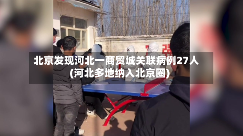 北京发现河北一商贸城关联病例27人(河北多地纳入北京圈)-第3张图片