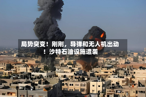 局势突变！刚刚，导弹和无人机出动！沙特石油设施遭袭-第2张图片