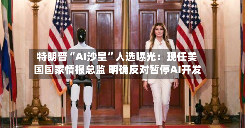 特朗普“AI沙皇”人选曝光：现任美国国家情报总监 明确反对暂停AI开发-第2张图片