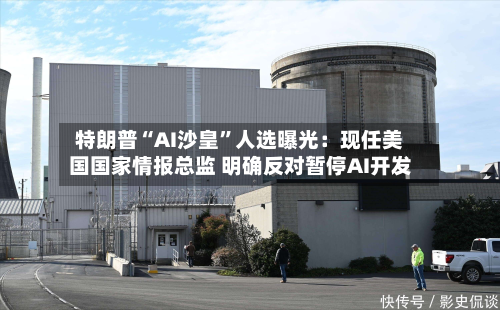 特朗普“AI沙皇”人选曝光：现任美国国家情报总监 明确反对暂停AI开发