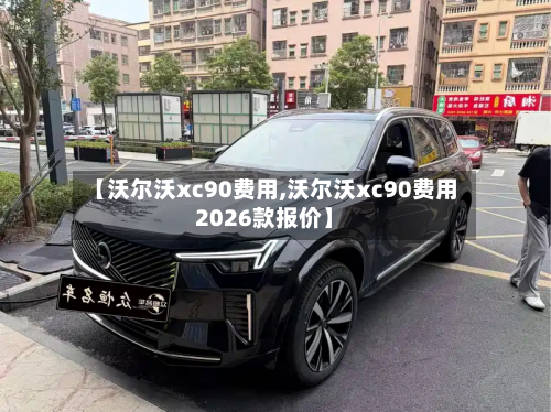 【沃尔沃xc90费用,沃尔沃xc90费用2026款报价】