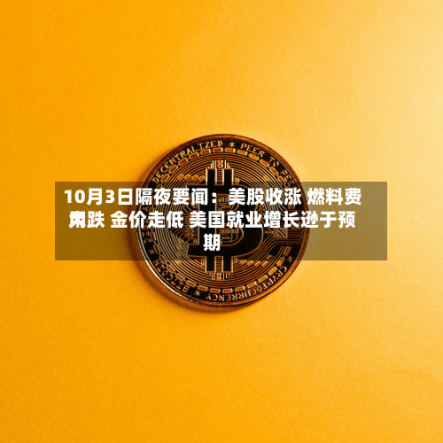 10月3日隔夜要闻：美股收涨 燃料费用大跌 金价走低 美国就业增长逊于预期-第1张图片