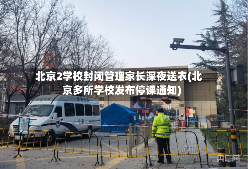 北京2学校封闭管理家长深夜送衣(北京多所学校发布停课通知)