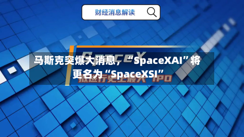 马斯克突爆大消息	，“SpaceXAI”将更名为“SpaceXSI”-第2张图片