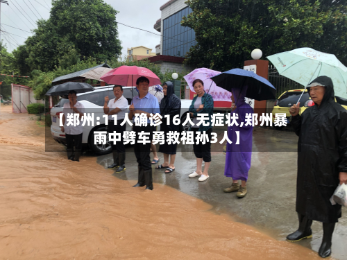 【郑州:11人确诊16人无症状,郑州暴雨中劈车勇救祖孙3人】