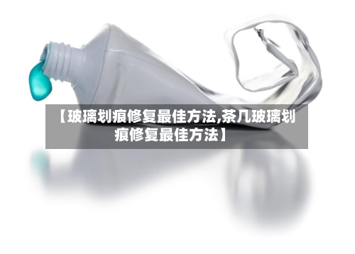 【玻璃划痕修复最佳方法,茶几玻璃划痕修复最佳方法】
