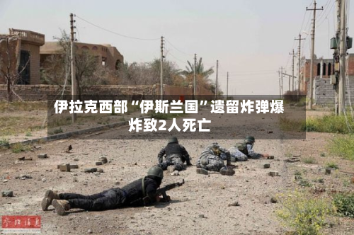 伊拉克西部“伊斯兰国”遗留炸弹爆炸致2人死亡-第2张图片