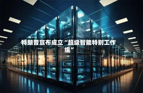 特朗普宣布成立“超级智能特别工作组”-第2张图片