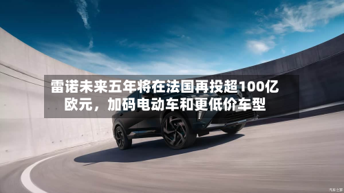 雷诺未来五年将在法国再投超100亿欧元，加码电动车和更低价车型-第2张图片