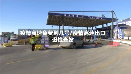 疫情高速免费到几号/疫情高速出口设检查站