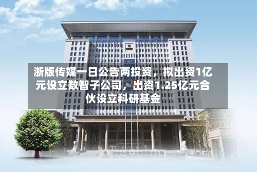 浙版传媒一日公告两投资，拟出资1亿元设立数智子公司，出资1.25亿元合伙设立科研基金-第3张图片