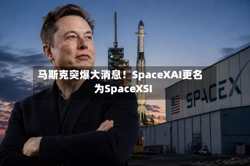 马斯克突爆大消息！SpaceXAI更名为SpaceXSI