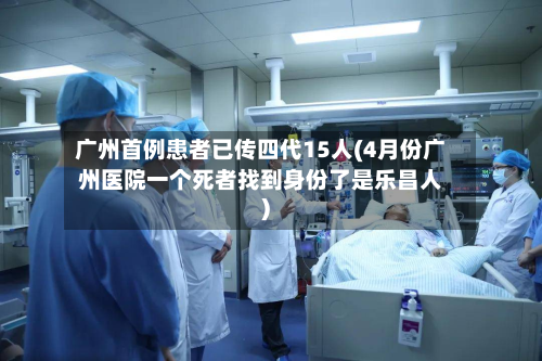 广州首例患者已传四代15人(4月份广州医院一个死者找到身份了是乐昌人)