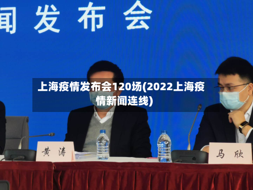 上海疫情发布会120场(2022上海疫情新闻连线)-第2张图片