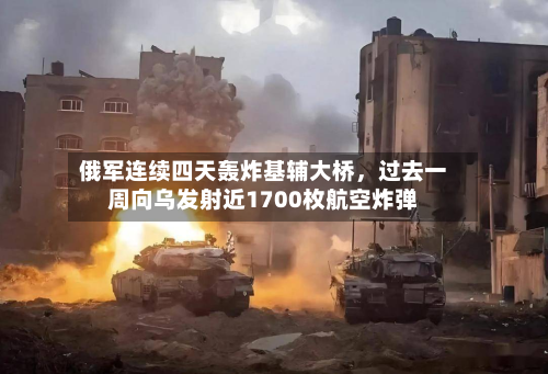俄军连续四天轰炸基辅大桥，过去一周向乌发射近1700枚航空炸弹-第2张图片