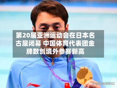 第20届亚洲运动会在日本名古屋闭幕 中国体育代表团金牌数创境外参赛新高-第2张图片