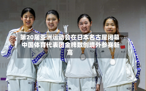 第20届亚洲运动会在日本名古屋闭幕 中国体育代表团金牌数创境外参赛新高