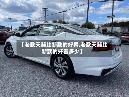 【老款天籁比新款的好看,老款天籁比新款的好看多少】-第3张图片