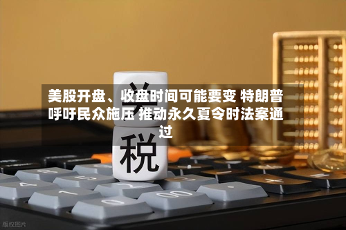 美股开盘、收盘时间可能要变 特朗普呼吁民众施压 推动永久夏令时法案通过-第2张图片