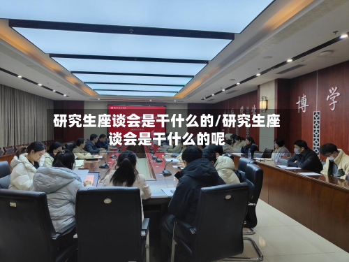 研究生座谈会是干什么的/研究生座谈会是干什么的呢-第2张图片