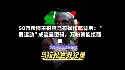 50万粉博主柏林马拉松作弊背后：“爱运动”成流量密码，万粉就能接商单-第2张图片
