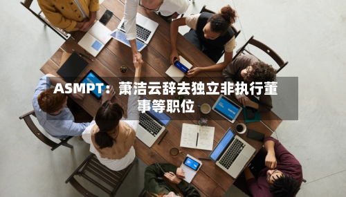 ASMPT:萧洁云辞去独立非执行董事等职位