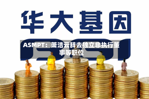ASMPT：萧洁云辞去独立非执行董事等职位-第2张图片