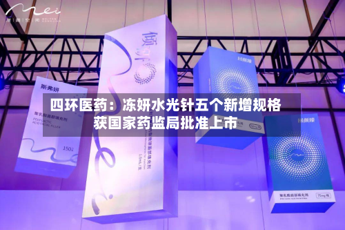 四环医药:冻妍水光针五个新增规格获国家药监局批准上市