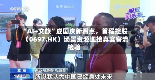 “AI+文旅”成国庆新看点，首程控股（0697.HK）场景资源迎接真实客流检验-第2张图片