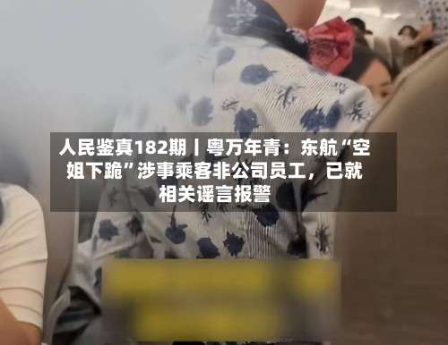 人民鉴真182期丨粤万年青：东航“空姐下跪”涉事乘客非公司员工，已就相关谣言报警-第1张图片