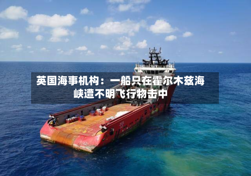 英国海事机构：一船只在霍尔木兹海峡遭不明飞行物击中