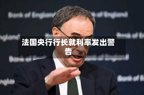 法国央行行长就利率发出警告-第3张图片