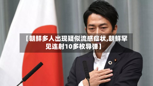 【朝鲜多人出现疑似流感症状,朝鲜罕见连射10多枚导弹】