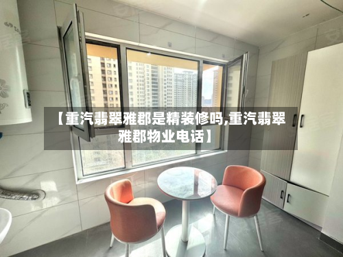 【重汽翡翠雅郡是精装修吗,重汽翡翠雅郡物业电话】