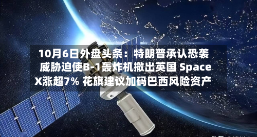 10月6日外盘头条：特朗普承认恐袭威胁迫使B-1轰炸机撤出英国 SpaceX涨超7% 花旗建议加码巴西风险资产-第1张图片