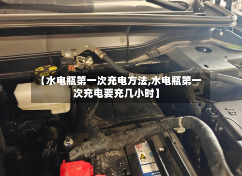【水电瓶第一次充电方法,水电瓶第一次充电要充几小时】