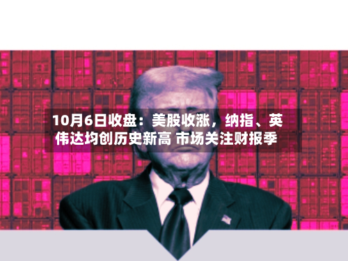 10月6日收盘：美股收涨	，纳指	、英伟达均创历史新高 市场关注财报季-第2张图片