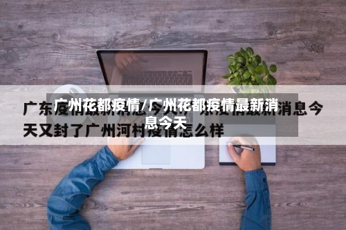 广州花都疫情/广州花都疫情最新消息今天