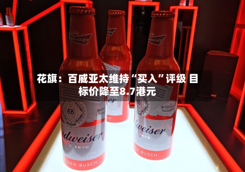 花旗：百威亚太维持“买入	”评级 目标价降至8.7港元-第1张图片