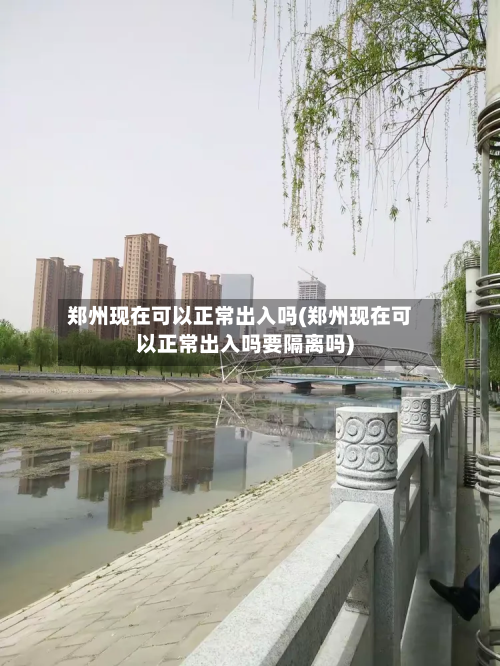 郑州现在可以正常出入吗(郑州现在可以正常出入吗要隔离吗)