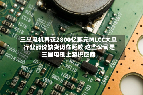 三星电机再获2800亿韩元MLCC大单 行业涨价缺货仍在延续 这些公司是三星电机上游供应商-第2张图片