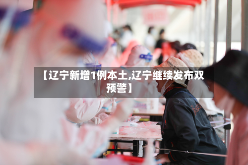 【辽宁新增1例本土,辽宁继续发布双预警】