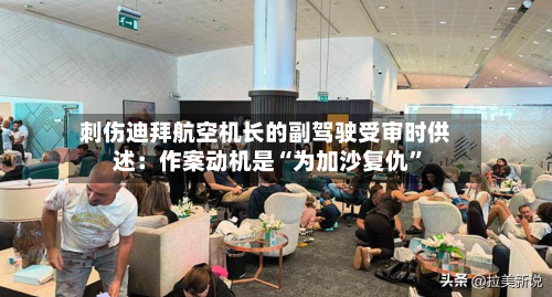 刺伤迪拜航空机长的副驾驶受审时供述：作案动机是“为加沙复仇	”-第2张图片