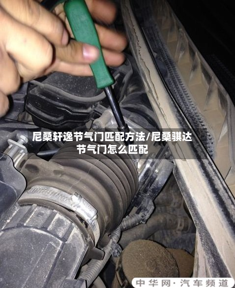 尼桑轩逸节气门匹配方法/尼桑骐达节气门怎么匹配