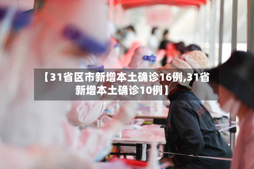 【31省区市新增本土确诊16例,31省新增本土确诊10例】