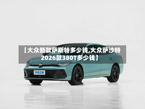 【大众新款萨斯特多少钱,大众萨沙特2026款380T多少钱】