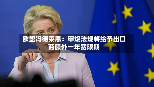欧盟冯德莱恩：甲烷法规将给予出口商额外一年宽限期