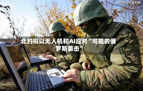 北约拟以无人机和AI应对“可能的俄罗斯袭击”-第2张图片