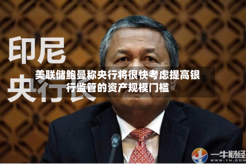 美联储鲍曼称央行将很快考虑提高银行监管的资产规模门槛